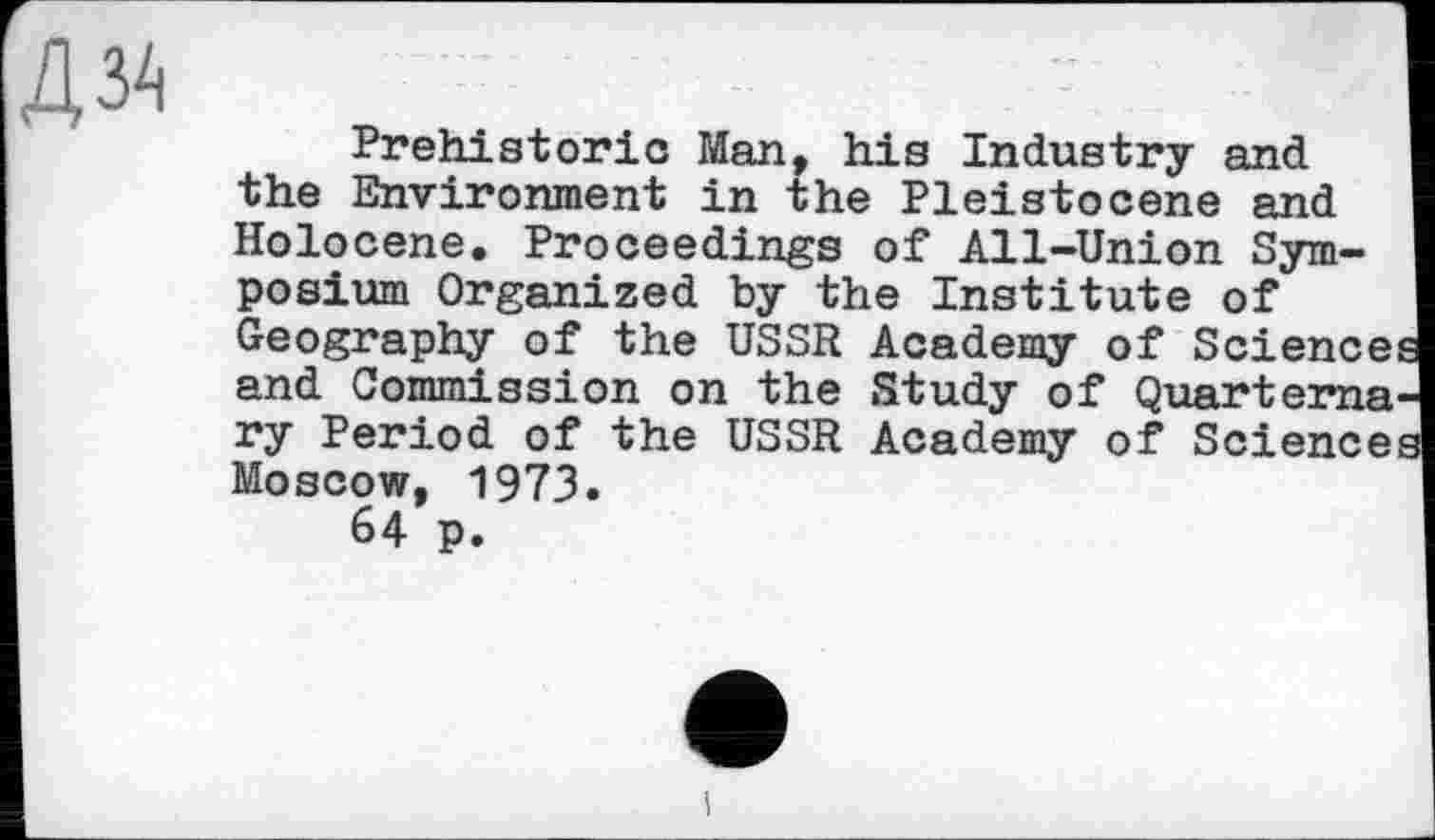 ﻿Prehistoric Man, his Industry and the Environment in the Pleistocene and Holocene. Proceedings of All-Union Symposium Organized by the Institute of Geography of the USSR and Commission on the ry Period of the USSR Moscow, 1973.
64 p.
Academy of Science Study of Quarterns Academy of Science
і